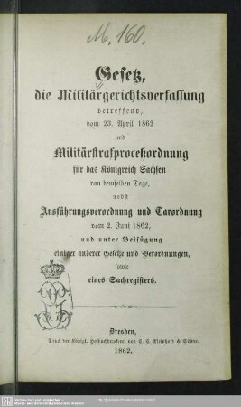 Gesetz, die Militärgerichtsverfassung betreffend, vom 23. April 1862 und Militärstrafproceßordnung für das Königreich Sachsen von demselben Tage : nebst Ausführungsverordnung und Taxordnung vom 2. Juni 1862, und unter Beifügung einiger anderer Gesetze und Verordnungen, sowie eines Sachregisters