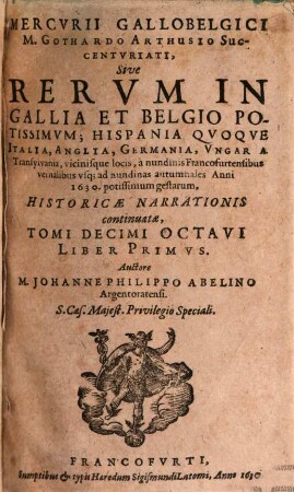 Mercvrii Gallo-belgici M. Gothardo Arthusio succentvriati, sive rervm in Gallia et Belgio potissimvm, Hispania qvoqve Italia, Anglia, Germania, Vngaria, Silesia, vicinisque locis, ... potissimum gestarum, historicae narrationis continuatae, tomi. 18,1. 1630