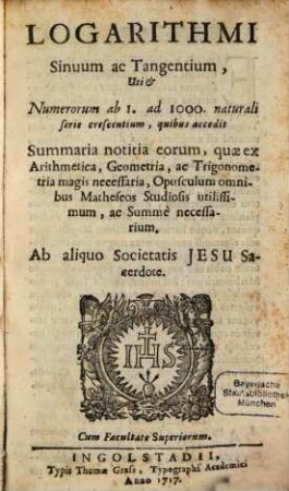 Logarithmi Sinuum ac Tangentium : Uti & Numerorum ab 1. ad 1000. naturali serie crescentium, quibus accedit Summaria notitia eorum, quae ex Arithmetica, Geometria, ac Trigonometria magis necessaria, Opusculum omnibus Matheseos Studiosis utilissimum, ac Summe necessarium