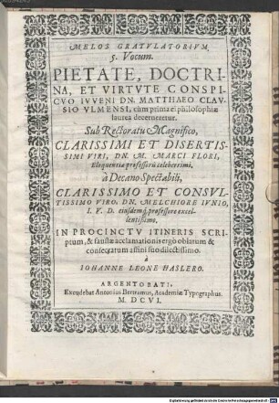 MELOS GRATVLATORIVM. 5. Vocum. PIETATE, DOCTRINA, ET VIRTVTE CONSPICVO IVVENI DN. MATTHAEO CLAVSIO VLMENSI, cùm prima ei philosophiae laurea decerneretur : Sub Rectoratu Magnifico, ... DN. M. MELCHIORE IVNIO ... IN PROCINCTV ITINERIS SCRIptum, & faustae acclamationis ergò oblatum & consecratum affini suo dilectissimo