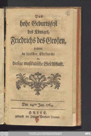 Das hohe Geburtsfest des Königes, Friedrichs des Großen, feiert in tiefster Ehrfurcht die hiesige musikalische Gesellschaft : Den 24ten Jan. 1764.