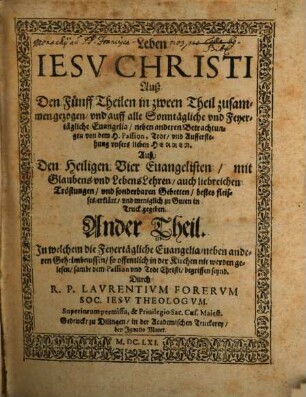 Leben Iesv Christi : Auß Den Fünff Theilen in zween Theil zusammengezogen, vnd auff alle Sonntägliche vnd Feyertägliche Euangelia, neben anderen Betrachtungen von dem H. Passion, Todt, vnd Aufferstehung vnsers lieben Herren. Auß Den Heiligen Vier Euangelisten, mit Glaubens- vnd LebensLehren, auch liebreichen Tröstungen, vnd sonderbaren Gebetten, bestes fleisses erklärt, vnd meniglich zu Guten in Truck gegeben, 2. In welchem die Feyertägliche Euangelia, neben anderen Geheimbnussen, so offentlich in der Kirchen nit werden gelesen, sambt dem Passion vnd Todt Christi, begriffen seynd