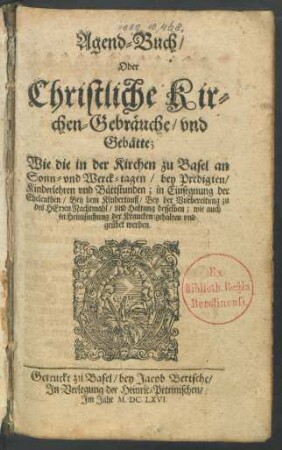 Agend-Buch/ Oder Christliche Kirchen-Gebräuche/ und Gebätte : Wie die in der Kirchen zu Basel an Sonn- und Werck-tagen/ bey Predigten/ Kinderlehren und Bättstunden; in Einsegnung der Eheleuthen/ Bey dem Kindertauff/ Bey der Vorbereitung zu des Herren Nachtmahl/ und Haltung derselben; wie auch in Heimsuchung der Krancken/ gehalten und geübet werden