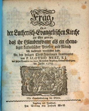 Frag, Ob es der Lutherisch-Evangelischen Kirche zur Ehre gereiche, daß ihr Glaubensvater als ein ehemaliger katholischer Priester und Mönch sich nochmals verehelichet habe : An den heiligen Christ-Feyertagen beantwortet