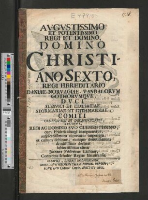 Avgvstissimo Et Potentissimo Regi Et Domino, Domino Christiano Sexto, Regi Hereditario Daniae, Norvagiae, Vandalorvm Gothorvmqve ... Regi Ac Domino Svo Clementissimo, cum Fridericoburgi inauguraretur ...