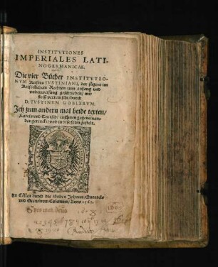 INSTITVTIONES || IMPERIALES LATI-||NOGERMANICAE.|| Die vier Bücher INSTITVTIO-||NVM Keisers IVSTINIANI, der jügent im || Keiserlichem Rechten zum anfang vnd || vnderweisung, geschrieben/ mit || fleiß verteutscht/ durch || D.IVSTINVM GOBLERVM.|| Jetz zum andern mal beide texten/|| Latein vnd Teutsch/ zusamen gegeneinan=||der getruckt/ vnd in dise form gestelt.||