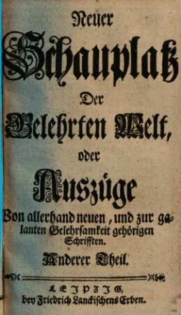 Neuer Schauplatz der Gelehrten Welt, oder Außzüge von allerhand neuen, und zur galanten Gelehrsamkeit gehörigen Schrifften, 2