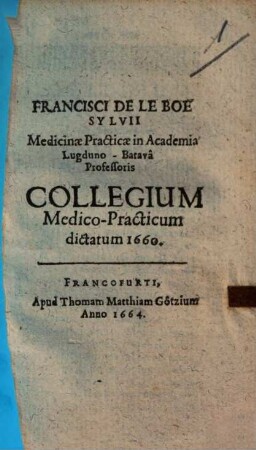 Francisci de Le Boe Sylvii Medicinae Practicae in Academia Lugduno-Batavâ Professoris Collegium Medico-Practicum dictatum 1660