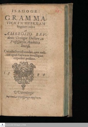 ISAGOGE || GRAMMA=||TICA IN HEBRÆAM || linguam edita || ab AMBROSIO REV-||denio Theologiæ Doctore, ac || Professore in Academia || Ienensi. || Cui adiectus est modus, quo radi-||ces apud Hebræos investigari || expeditè possunt. ||