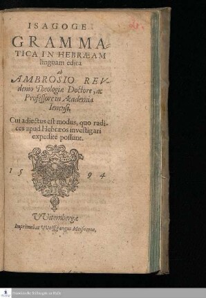 ISAGOGE || GRAMMA=||TICA IN HEBRÆAM || linguam edita || ab AMBROSIO REV-||denio Theologiæ Doctore, ac || Professore in Academia || Ienensi. || Cui adiectus est modus, quo radi-||ces apud Hebræos investigari || expeditè possunt. ||