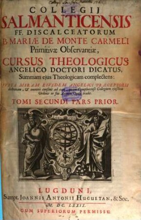 Collegii Salmanticensis FF. Discalceatorum B. Mariae de Monte Carmelo primitivae observantiae cursus theologicus : tribus tractatib. tomos V. et VI. componentibus auctior quam hactenus ; Summam theologicam D. Thomae doctoris angelici complectens, iuxta miram eiusdem angelici praeceptoris doctrinam, et omnino consonè ad eam quam Complutense collegium eiusdem ordinis in suo artium cursu tradit, 2,1