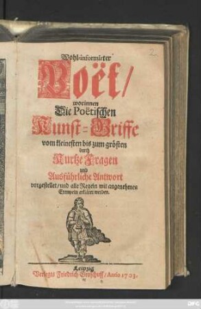 Wohl-informirter Poët : worinnen Die Poëtischen Kunst-Griffe vom kleinesten bis zum grösten durch Kurtze Fragen und Ausführliche Antwort vorgestellet, und alle Regeln mit angenehmen Exempeln erkläret werden