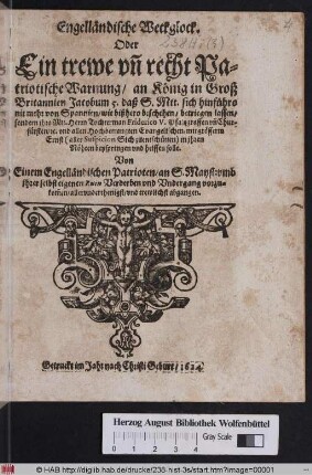 Engelländische Weckglock. Oder Ein trewe un[d] recht Patriotische Warnung/ an König in Groß Britannien Jacobum 5. : daß S. Mtt. sich hinführo nit mehr von Spannien/ wie bißhero beschehen/ betriegen lassen/ sondern ihro Mtt. Herrn Tochterman Friderico V. Pfaltzgraffen un[d] Churfürsten/ [et.]c. und allen Hochbetrangten Evangelischen ... in ihren Nöhten beyspringen und helffen solle ; Von Einem Engelländischen Patrioten/ an S. Mayst: ... abgangen