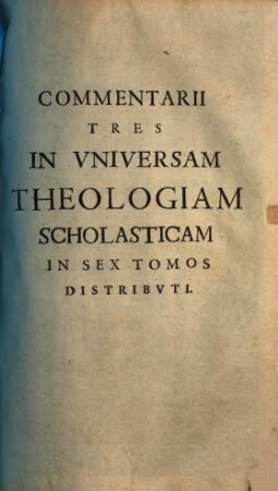 Commentarii tres in universam theologiam scholasticam : I. Speculativus. II. Partim speculativus partim moralis. III. Moralis, 1
