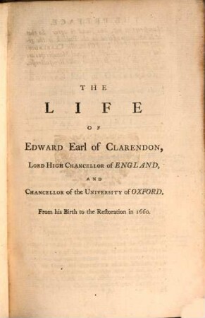 The Life of Edward, Earl of Clarendon, Lord High Chancellor of England, and Chancellor of the University of Oxford : containing I. an account of the chancellor's life from his birth to the Restoration in 1660, II. a continuation of the fame, and of his history of the Grand Rebellion, from the Restoration to his banishment in 1667 ; printed from his original manuscripts, given to the University of Oxford by the heirs of the late Earl of Clarendon ; in three volumes. 1