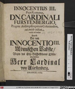 Innocentius III. Papa Romanus, Dn. Cardinali Furstenbergio, Propter Archiepiscopatum Coloniensem, cui avide inhiat, valde adversus. Das ist: Der von Innocentio III. Römischen Pabste/ Wegen des Ertz-Bischoffthums Cölln/ abgewiesene Herr Cardinal von Fürstenberg