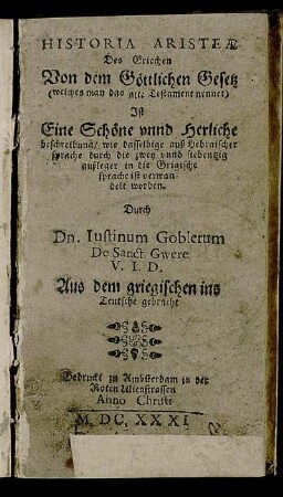Historia Aristeae Des Griechen Von dem Göttlichen Gesetz (welches man das alte Testament nennet) Ist eine Schöne unnd Herliche beschreibung/ wie dasselbige auß Hebraischer sprache durch die zwey unnd siebentzig außleger in die Grigische sprache ist verwandelt worden