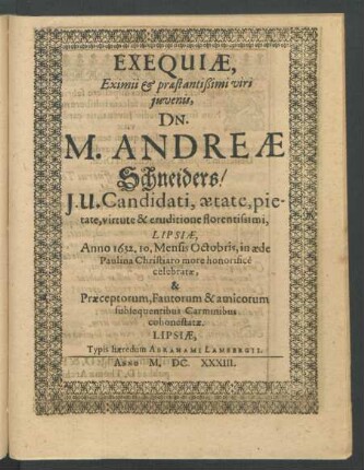 Exequiae, Eximii & praestantißimi viri iuvenis, Dn. M. Andreae Schneiders/ I.U. Candidati ... Lipsiae, Anno 1632. ... celebratae, & Praeceptorum, Fautorum & amicorum subsequentibus Carminibus cohonestatae