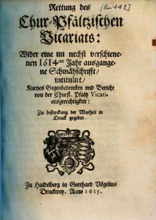 Rettung des Chur-Pfältzischen Vicariats : Wider eine im nechst verschienenen 1614ten Jahr ausgangene Schmähschrifft, intituliert, Kurtzes Gegenbedencken vnd Bericht von der Churfl. Pfaltz Vicariatsgerechtigkeit: Zu besterckung der Warheit in Druck gegeben