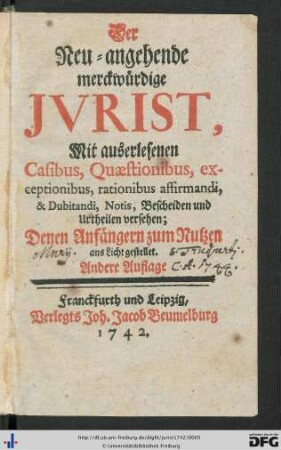 Der Neu-angehende merckwürdige Jurist : Mit auserlesenen Casibus, Quaestionibus, exceptionibus, rationibus affirmandi, & Dubitandi, Notis, Bescheiden und Urtheilen versehen; Denen Anfängern zum Nutzen ans Licht gestellet