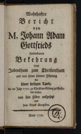 Wahrhafter Bericht von M. Johann Adam Gottfrieds sonderbaren Bekehrung vom Judenthum zum Christenthum und von seiner fernern Führung seit seiner heiligen Taufe, die im Jahr 1750 zu Christian-Erlang geschahe, bis hieher, von ihm selber aufgesetzt und dem Druck übergeben