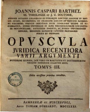 Joannis Caspari Barthel SS. Theologiae Et J. V. Doctoris ... Opvscula Jvridica Varii Argvmenti : Nuperrime Seorsim, Jam Vero Ob Raritatem & Doctissimorum Virorum Desiderium Collectim Edita, 3