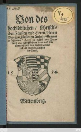 Von des || hochlöblichen/ Christli=||chen Fürsten vnd Herrn/ Herrn || Georgen Fürsten zu Anhalt/ Grauen || zu Ascanien/ Herrn zu Zerbst vnd Bern=||burg etc. Christlichem leben vnd seli=||gem abschied aus diesem jamer=||tal zur ewigen Kirchen || im Himel.||