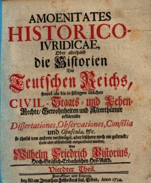 Amoenitates Historico-iuridicae : oder allerhand die Historien des Teutschen Reichs, sowol als die in selbigem übliche Civil,- Staats- und Lehen-Rechte, Gewohnheiten und Alterthümer erklärende Dissertationes, Observationes, Consilia und Opuscula, etc.. 4. 1734