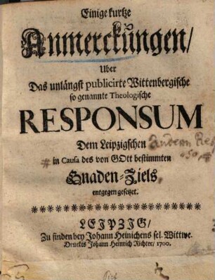 Einige kurtze Anmerckungen Uber Das unlängst publicirte Wittenbergische so genannte Theologische Responsum dem Leipzigschen in Causa des von Gott bestimmten Gnaden-Ziels entgegen gesetzet
