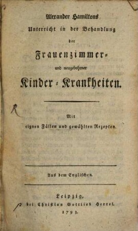 Alexander Hamiltons Unterricht in der Behandlung der Frauenzimmer- und neugebohrner Kinder-Krankheiten : Mit eignen Fällen und gewählten Rezepten. Aus dem Englischen