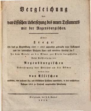 Vergleichung der van Essischen Uebersetzung des neuen Testaments mit der Regensburgischen, oder Frage: Ob das zu Regensburg 1809 - 1815 approbirt gedruckte neue Testament aus der lat. Vulgata sinn- und worttreu übersetzt sey? : in dem Briefe an die Römer zur Probe dargestellt ; nebst Aufstellung der Regensburg. Uebers. des Briefes an die Röm. ueber den van Essischen