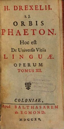 H. Drexelii S.J. ... Operum Tomus ..., Tomus XII [1]. Orbis Phaeton, Hoc est De Universis Vitiis Linguae ; [1]