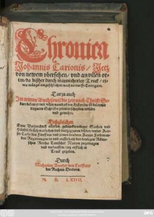 Chronica || Johannis Carionis/ Jetz || von newem vbersehen/ vnd an vilen or=||ten ... || nach notturfft Corrigiert.|| Darzu auch || Jm tritten Buch ... || gemehrt.|| Deßgleichen || Eyne Verzeychniß allerley gedenckwirdiger Sachen vnd || Händel/ so sich in etlichen vnd vierzig jaren bißher ... || in vnd ausserhalb des heyligen Römi=||schen Reichs Teutscher Nation zugetragen || vnd verlauffen/ jetz erstlich in || Truck gegeben.|| Durch || Michaelem Beuther von Carlstatt/|| der Rechten Doctorn.||