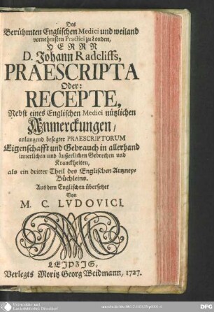 Des berühmten englischen Medici und weiland vornehmsten Practici zu London,D. Johann Radcliffs, Praescripta oder Recepte : nebst eines englischen Medici nützlichen Anmerckungen
