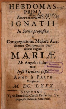 Hebdomas prima exercitiorum S. P. Ignatii : in scena proposita à congregatione maiore academica Oenipontana Beatissimae Virginis Mariae ab Angelo salutatae ... M.DC.LXXX