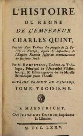 L' Histoire Du Regne De L'Empereur Charles-Quint : Précédée d'un Tableau des progrès de la Société en Europe, depuis la destruction de l'Empire Romain jusqu'au commencement du seizieme Siecle ; Ouvrage Traduit De L'Anglois, 3