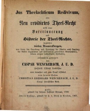 Jus Theelachticum Redivivum, oder Neu revidirtes Theel-Recht nebst einer Vorerinnerung und Historie der Theel-Rechte, imgleichen vielen Anmerkungen, von denen bei Vererbung und Antretung der Theelen auch Empfang der Gelder eingeführten und herkömmlich gewordenen Gewohnheiten, sodann einigen nachgefügten Uhrkunden, zusammen getragen von Caspar Wenckebach, nun vermehrt und zum Druck befördert von seinem Sohne Christian Eberhard Wenckebach : Halle, gedruckt bei Johann Justinus Gebauer, 1759