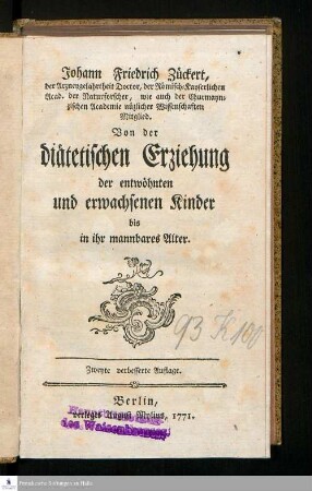 Johann Friedrich Zückert, der Arzneygelahrtheit Doctor, der Römisch-Kayserlichen Acad. der Naturforscher, wie auch der Churmaynzischen Academie nüzlicher Wissenschaften Mitglied. Von der diätetischen Erziehung der entwöhnten und erwachsenen Kinder bis in ihr mannbares Alter