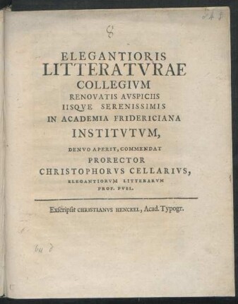 Elegantioris Litteraturae Collegium Renovatis Auspiciis Iisque Serenissimis In Academia Fridericiana Institutum, Denuo Aperit, Commendat Prorector Christophorus Cellarius, Elegantiorum Litterarum Prof. Publ. : [P.P. Halae XIV Novemb. MDCXCVII.]