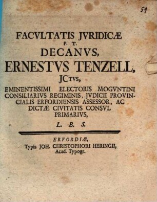 Facvltatis Jvridicae P. T. Decanvs Ernestvs Tenzell, JCtvs, Eminentissimi Electoris Mogvntini Consiliarivs Regiminis, Jvdicii Provincialis Erfordiensis Assessor, Ac Dictae Civitatis Consvl Primarivs, L. B. S. : [Publicatum Erffordiae Dom. XXI. post Trin. d. 2. h. Novembr. Ao. MDCCXXXII.]