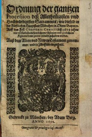 Ordnung der gantzen Procession deß Allerheiligisten vnd Hochwürdigisten Sacraments, wie dieselb in der Fürstlichen Hauptstatt München in Obern Bayrn, etc. Auff das Fest Corporis Christi diß 1603 jahrs, mit vil statlichern, herrlichern, schönern vnd zierlichern Figuren, denn zuvor jemaln gehalten wirdet : Auß dem Alten vnd Newen Testament genommen, vnd in Zünfften eingetheilt