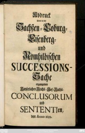 Abdruck derer in der Sachßen-Coburg-Eisenberg- und Römhildischen Successions-Sache ergangenen Kayserlichen Reichs-Hof-Raths-Conclusorium und Sententien, von Anno 1699