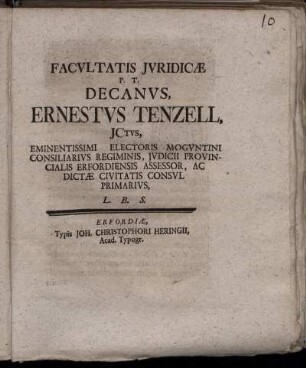 Facultatis Iuridicæ P. T. Decanus, Ernestus Tenzell, ICtus, Eminentissimi Electoris Moguntini Consiliarius Regiminis, Iudicii Provincialis Erfordiensis Assessor, Ac Dictæ Civitatis Consul Primarius, L. B. S.