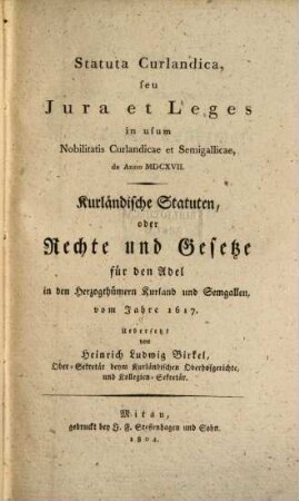 Statuta Curlandica, seu iura et leges in usum nobilitatis Curlandicae et Semigallicae, de Anno MDCXVII : = Kurländische Statuten, oder Rechte und Gesetze für den Adel in den Herzogthümern Kurland und Semgallen, vom Jahr 1617