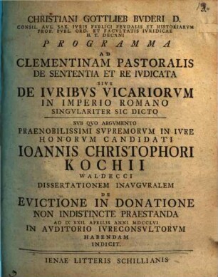 Christiani Gottlieb Buderi ... Programma ad Clementinam pastoralis de sententia et re ivdicata sive de ivribvs vicariorvm in imperio Romano singvlariter sic dicto : sub quo argumento ... Ioannis Christophori Kochii ... dissertationem inauguralem de evictione in donatione non indistincte praestanda ... indicit