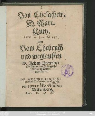 Von Ehesachen.|| D. Mart.|| Luth.|| Jtem.|| Vom Ehebruch || vnd weglauffen || D. Johan Bugenha=||gen Pomer/ an Königliche || Maiestat zu Dene=||marcken #[et]c.|| DE ARBORE CONSAN=||guinitatis et affinitatis, siue de gradi=||bus.|| PHILIPPI MELANTHONIS.||
