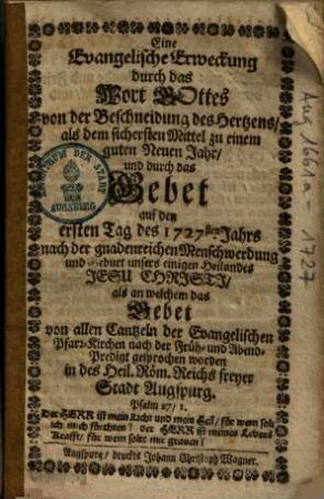 Eine Evangelische Erweckung durch das Wort Gottes von der Beschneidung des Hertzens/ als dem sichersten Mittel zu einem guten Neuen Jahr/ und durch das Gebet auf den ersten Tag des 1727sten Jahrs nach der gnadenreichen Menschwerdung und Geburt unsers einigen Heilandes Jesu Chrjstj/ als an welchem das Gebet von allen Cantzeln der Evangelischen Pfarr-Kirchen nach der Früh- und Abend-Predigt gesprochen worden in des Heil. Röm. Reichs freyer Stadt Augspurg