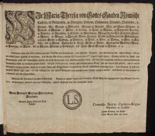 Wir Maria Theresia von Gottes Gnaden Römische Kaiserin, in Germanien, zu Hungarn, Böheim, Dalmatien, Croatien, Slavonien, [et]c. Königin, Erz-Herzogin zu Oesterreich, Herzogin zu Burgund, Ober- und Nieder-Schlesien, zu Braband, zu Mayland, zu Steyer, zu Kärnten, zu Crain, zu Mantua, zu Parma und Piacenza, zu Limburg, zu Luzenburg, zu Geldern, zu Würtemberg, Marggräfin des Heil. Römischen Reichs, zu Mähren, zu Burgau, zu Ober- und Nieder-Lausnitz; Fürstin zu Schwaben und Siebenbürgen, gefürstete Gräfin zu Habspurg, zu Flandern, zu Tyrol, zu Pfyrt, zu Kyburg, zu Görz, zu Gradisca, und zu Artois, Landgräfin in Elsaß, Gräfin zu Namur, Frau auf der Windischen March, zu Portenau, zu Salins, und zu Mecheln, Herzogin zu Lothringen, und Barr; Groß-Herzogin zu Toscana [et]c. [et]c.