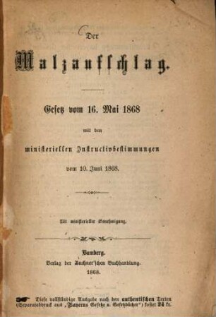 Der Malzaufschlag : Gesetz vom 16. Mai 1868 mit den ministeriellen Instructivbestimmungen vom 10. Juni 1868. Separatabdruck aus "Bayerns Gesetze und Gesetzbücher"