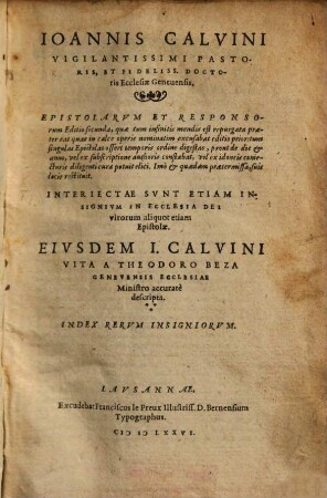 Ioannis Calvini Vigilantissimi Pastoris, Et Fideliss. Doctoris Ecclesiae Geneuensis, Epistolarum Et Responsorum Editio secunda : Interiectae Sunt Etiam Insignium In Ecclesia Dei virorum aliquot etiam Epistolae. Index Rerum Insigniorum
